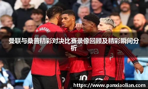 竞技宝曼联与桑普精彩对决比赛录像回顾及精彩瞬间分析