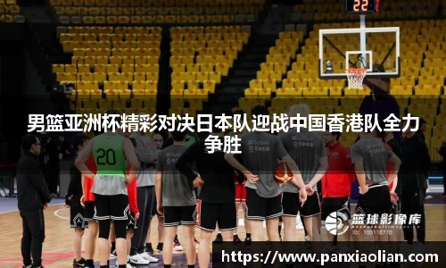 竞技宝男篮亚洲杯精彩对决日本队迎战中国香港队全力争胜